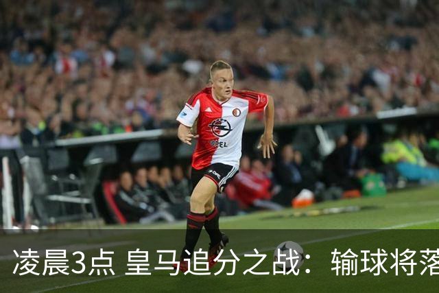 凌晨3点 皇马追分之战：输球将落后巴萨9分！姆巴佩冲击10球