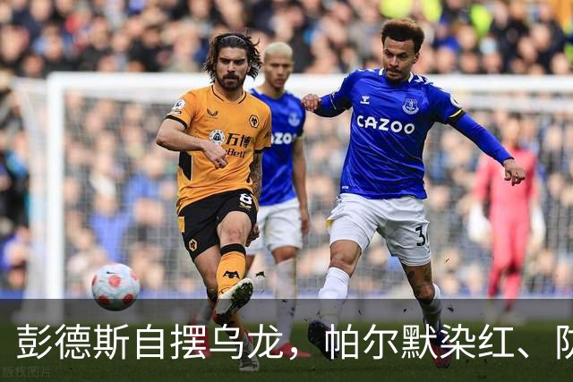 彭德斯自摆乌龙，帕尔默染红、防线出错，切尔西主场不敌热刺
